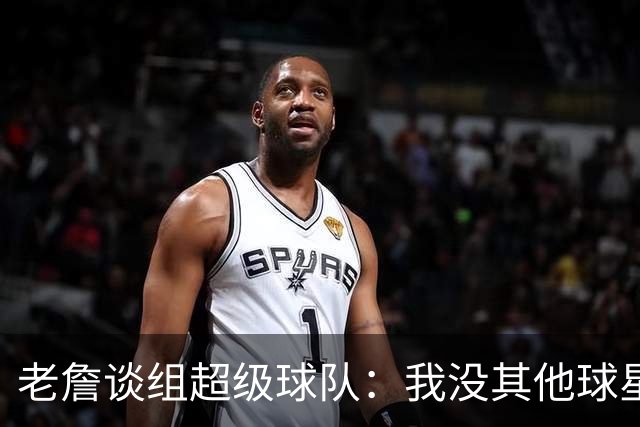 老詹谈组超级球队：我没其他球星的开局待遇 进队就有名人堂队友