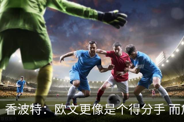 香波特：欧文更像是个得分手 而詹姆斯是组织前锋负责激活队友